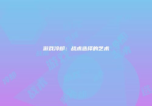 游戏冷却:战术选择的艺术