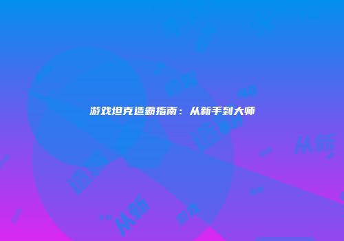 游戏坦克造霸指南：从新手到大师