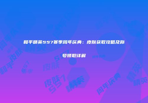 和平精英SS7赛季周年庆典：皮肤获取攻略及称号领取详解