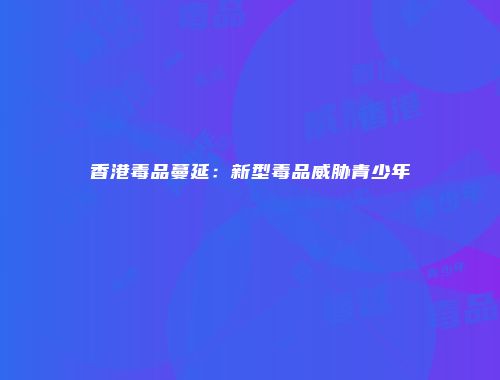 香港毒品蔓延:新型毒品威胁青少年