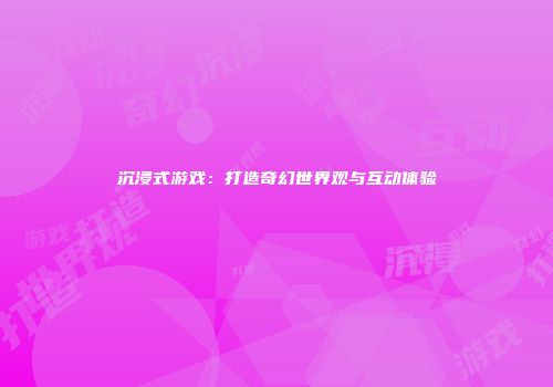 沉浸式游戏:打造奇幻世界观与互动体验