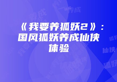 《我要养狐妖2》：国风狐妖养成仙侠体验