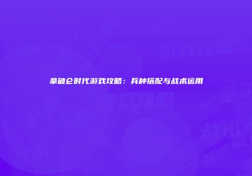 拿破仑时代游戏攻略：兵种搭配与战术运用