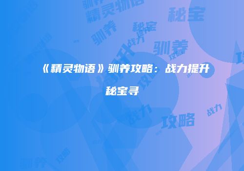 《精灵物语》驯养攻略：战力提升秘宝寻