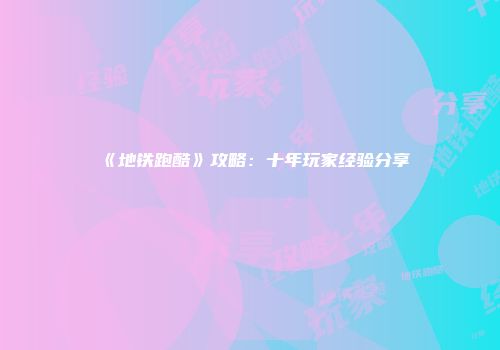 《地铁跑酷》攻略:十年玩家经验分享
