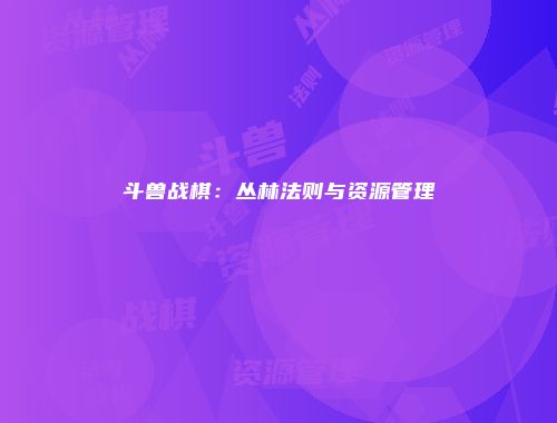 斗兽战棋：丛林法则与资源管理