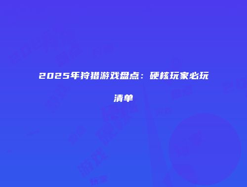 2025年狩猎游戏盘点：硬核玩家必玩清单