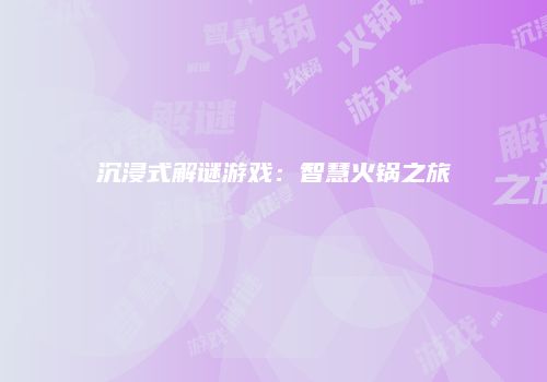 沉浸式解谜游戏：智慧火锅之旅