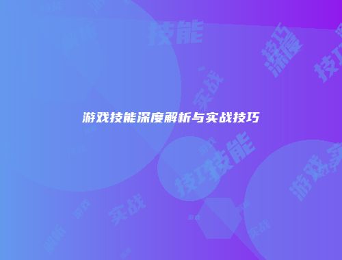 游戏技能深度解析与实战技巧