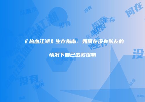 《热血江湖》生存指南：如何在没有队友的情况下自己击败怪物