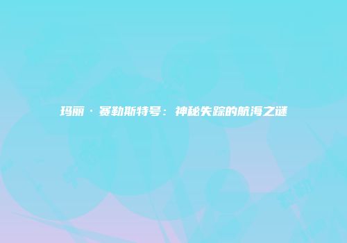 玛丽·赛勒斯特号：神秘失踪的航海之谜