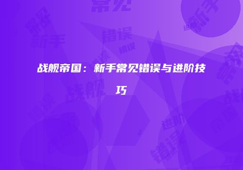 战舰帝国：新手常见错误与进阶技巧
