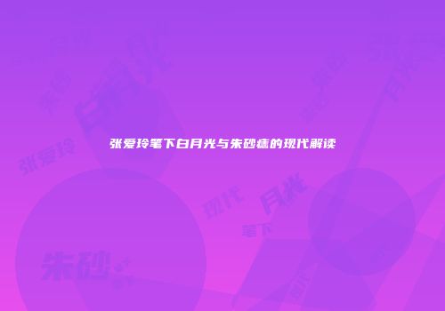 张爱玲笔下白月光与朱砂痣的现代解读