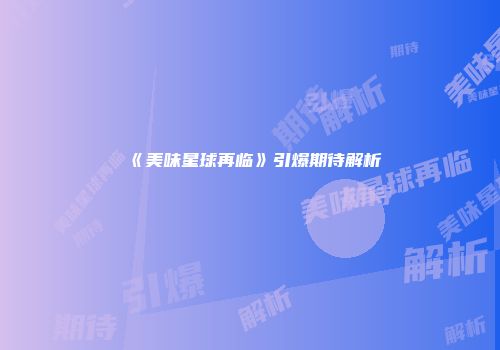 《美味星球再临》引爆期待解析