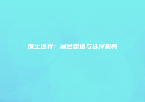 废土世界：角色塑造与选择机制