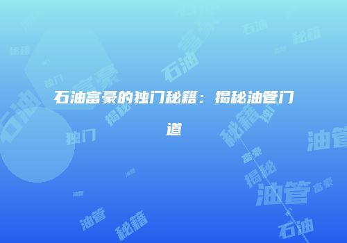 石油富豪的独门秘籍：揭秘油管门道