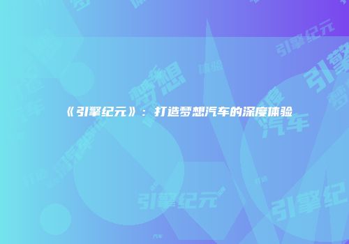 《引擎纪元》：打造梦想汽车的深度体验