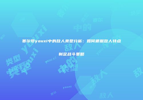 赛尔号youxi中的敌人类型分析：如何根据敌人特点制定战斗策略