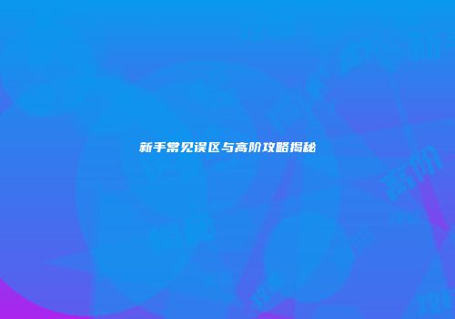新手常见误区与高阶攻略揭秘