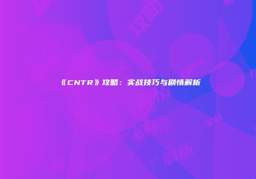 《CNTR》攻略：实战技巧与剧情解析
