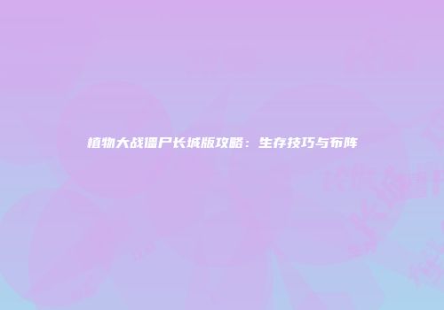 植物大战僵尸长城版攻略：生存技巧与布阵