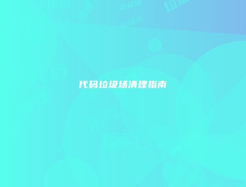 代码垃圾场清理指南