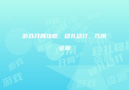 游戏开局攻略：稳扎稳打，巧用资源