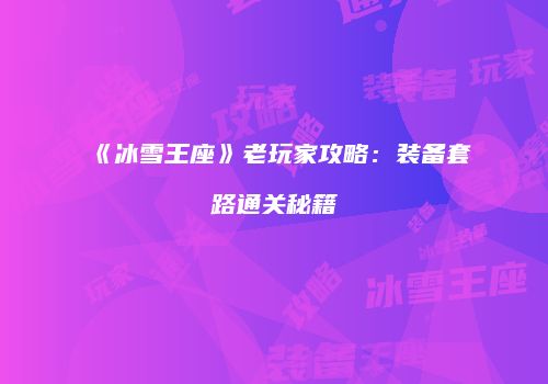 《冰雪王座》老玩家攻略：装备套路通关秘籍