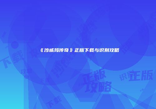 《沙威玛传奇》正版下载与识别攻略