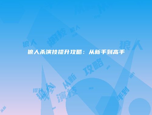 狼人杀演技提升攻略：从新手到高手
