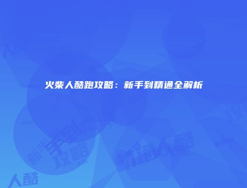 火柴人酷跑攻略：新手到精通全解析