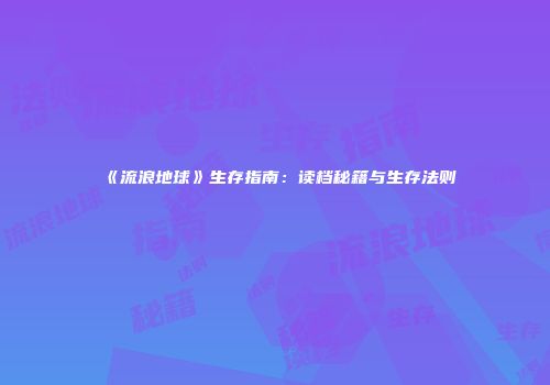 《流浪地球》生存指南：读档秘籍与生存法则