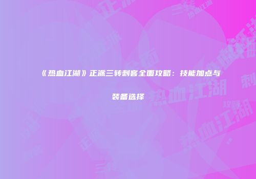 《热血江湖》正派三转刺客全面攻略：技能加点与装备选择