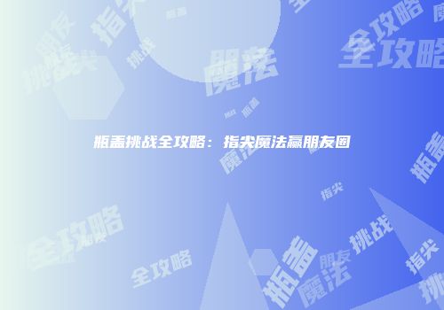 瓶盖挑战全攻略:指尖魔法赢朋友圈