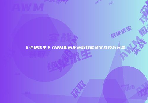 《绝地求生》AWM狙击枪获取攻略及实战技巧分享
