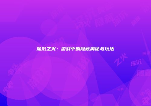 深沉之火:游戏中的隐藏奥秘与玩法