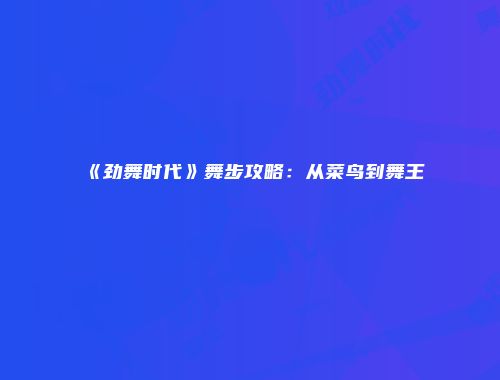 《劲舞时代》舞步攻略：从菜鸟到舞王