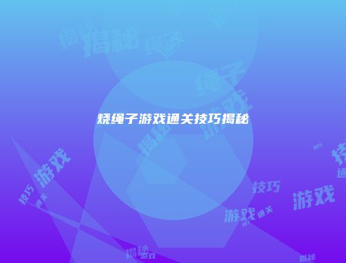 烧绳子游戏通关技巧揭秘