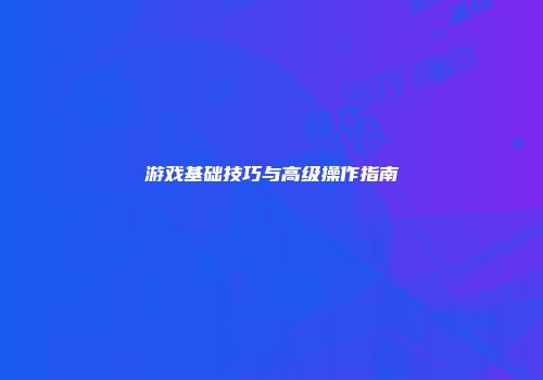 游戏基础技巧与高级操作指南