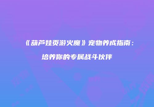 《葫芦娃页游火魔》宠物养成指南：培养你的专属战斗伙伴