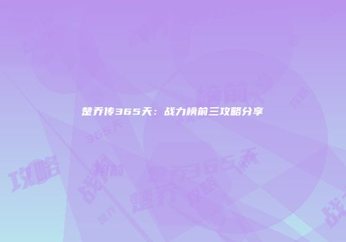 楚乔传365天：战力榜前三攻略分享
