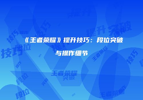 《王者荣耀》提升技巧：段位突破与操作细节