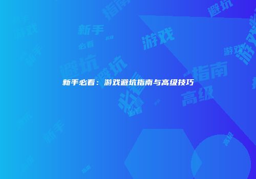 新手必看：游戏避坑指南与高级技巧