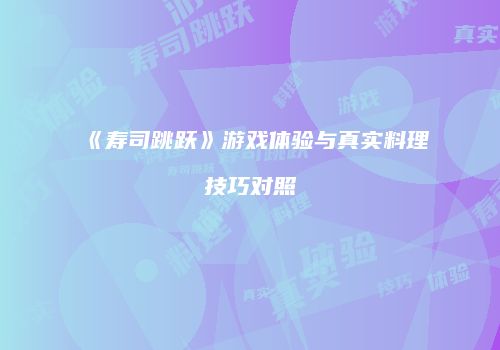 《寿司跳跃》游戏体验与真实料理技巧对照