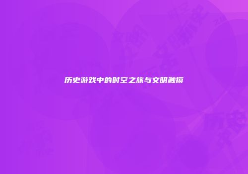 历史游戏中的时空之旅与文明触摸