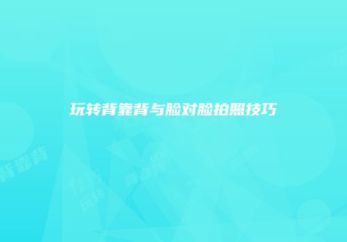 玩转背靠背与脸对脸拍照技巧