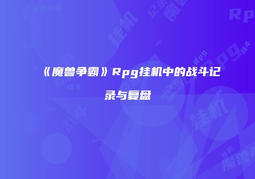 《魔兽争霸》Rpg挂机中的战斗记录与复盘