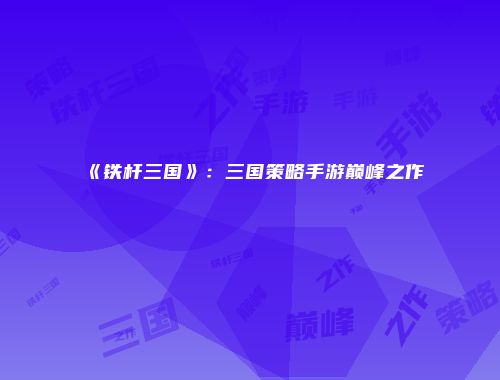 《铁杆三国》：三国策略手游巅峰之作