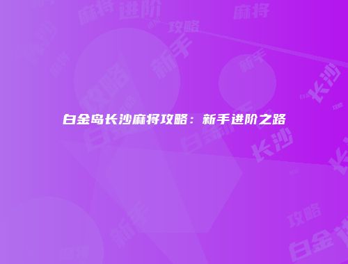 白金岛长沙麻将攻略：新手进阶之路