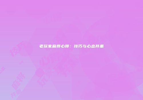 老玩家麻将心得：技巧与心态并重